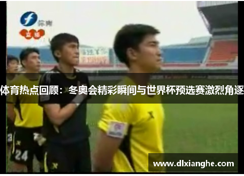 体育热点回顾：冬奥会精彩瞬间与世界杯预选赛激烈角逐