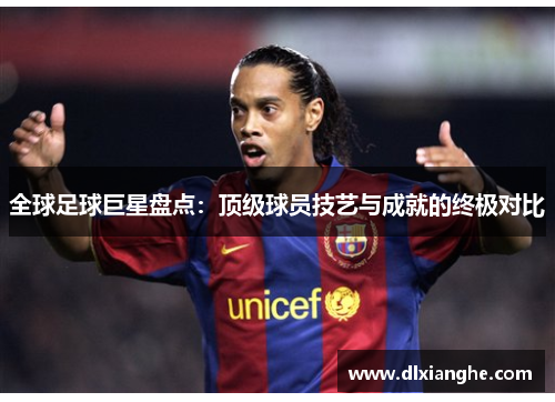 全球足球巨星盘点：顶级球员技艺与成就的终极对比