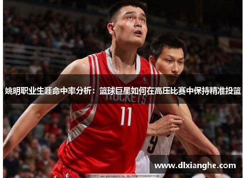 姚明职业生涯命中率分析：篮球巨星如何在高压比赛中保持精准投篮