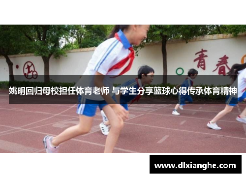 姚明回归母校担任体育老师 与学生分享篮球心得传承体育精神