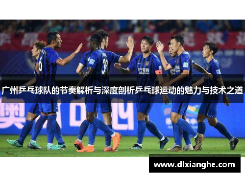广州乒乓球队的节奏解析与深度剖析乒乓球运动的魅力与技术之道