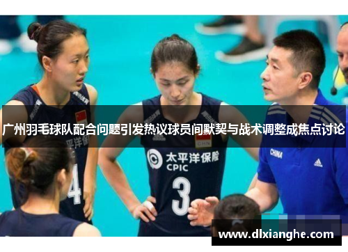广州羽毛球队配合问题引发热议球员间默契与战术调整成焦点讨论