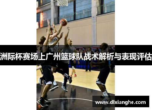 洲际杯赛场上广州篮球队战术解析与表现评估