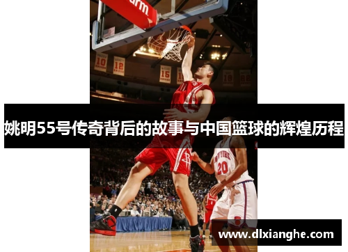 姚明55号传奇背后的故事与中国篮球的辉煌历程