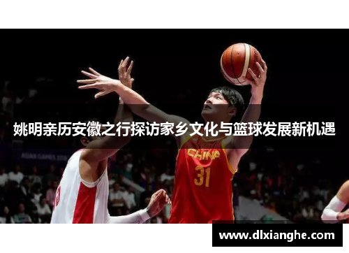 姚明亲历安徽之行探访家乡文化与篮球发展新机遇