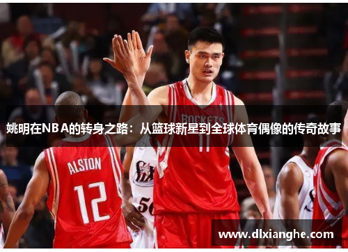 姚明在NBA的转身之路：从篮球新星到全球体育偶像的传奇故事