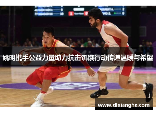 姚明携手公益力量助力抗击饥饿行动传递温暖与希望