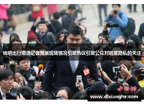 姚明出行遭遇记者围堵现场情况引发热议引发公众对明星隐私的关注