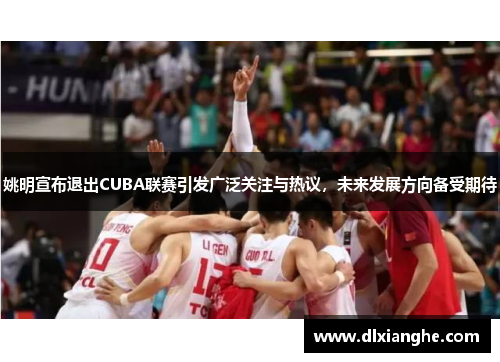 姚明宣布退出CUBA联赛引发广泛关注与热议，未来发展方向备受期待