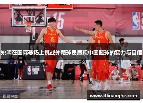 姚明在国际赛场上挑战外籍球员展现中国篮球的实力与自信