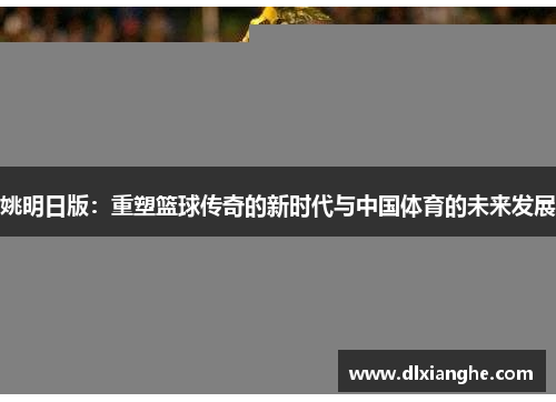 姚明日版：重塑篮球传奇的新时代与中国体育的未来发展