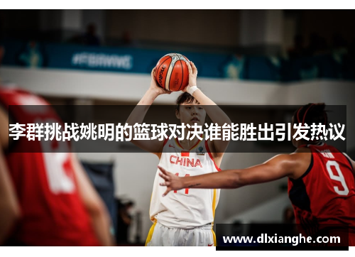 李群挑战姚明的篮球对决谁能胜出引发热议