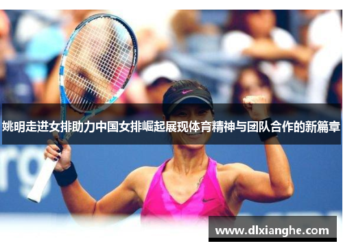 姚明走进女排助力中国女排崛起展现体育精神与团队合作的新篇章