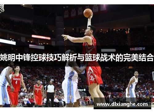姚明中锋控球技巧解析与篮球战术的完美结合