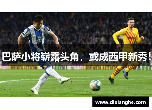 巴萨小将崭露头角，或成西甲新秀！