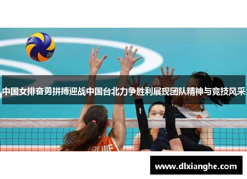 中国女排奋勇拼搏迎战中国台北力争胜利展现团队精神与竞技风采