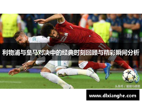 利物浦与皇马对决中的经典时刻回顾与精彩瞬间分析