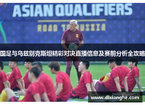 国足与乌兹别克斯坦精彩对决直播信息及赛前分析全攻略
