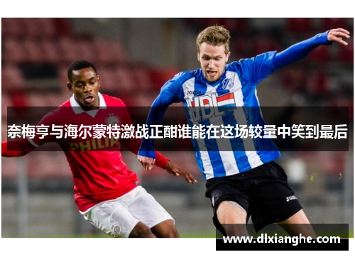 奈梅亨与海尔蒙特激战正酣谁能在这场较量中笑到最后