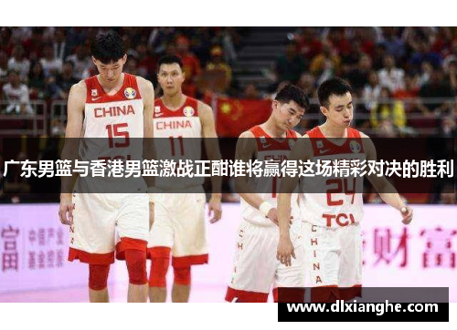 广东男篮与香港男篮激战正酣谁将赢得这场精彩对决的胜利