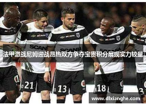 法甲激战尼姆迎战昂热双方争夺宝贵积分展现实力较量