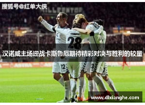 汉诺威主场迎战卡斯鲁厄期待精彩对决与胜利的较量