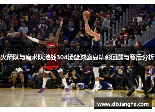 火箭队与魔术队激战304场篮球盛宴精彩回顾与赛后分析