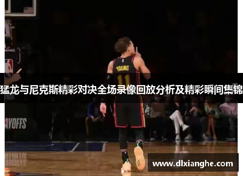 猛龙与尼克斯精彩对决全场录像回放分析及精彩瞬间集锦