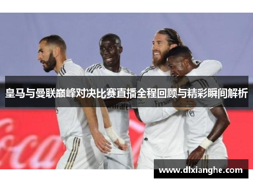皇马与曼联巅峰对决比赛直播全程回顾与精彩瞬间解析