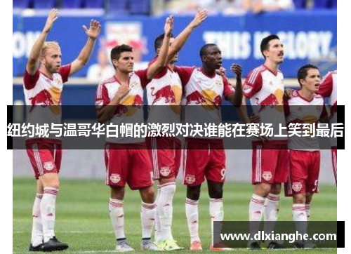 纽约城与温哥华白帽的激烈对决谁能在赛场上笑到最后