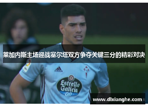 莱加内斯主场迎战塞尔塔双方争夺关键三分的精彩对决